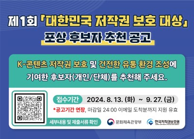 제1회 대한민국 저작권 보호 대상 포항 후보자 추천 공고 K-콘텐츠 저작권 보호 및 건전한 유통 환경 조성에 기여한 후보자(개인/단체)를 추천해 주세요. 접수기간 : 2024.8.13 (화) ~ 9.26 (금) * 공고기간 연장, 마감일 24:00 이메일 도착분까지 지원 유효 세부 내용 및 제출 서류 확인(https://www.kcopa.or.kr/lay1/bbs/S1T12C49/A/12/view.do?article_seq=5861) 문화체육관광부 한국저작권보호원